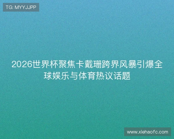2026世界杯聚焦卡戴珊跨界风暴引爆全球娱乐与体育热议话题